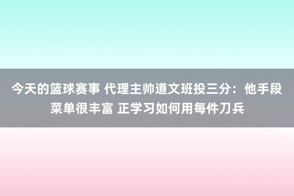 今天的篮球赛事 代理主帅道文班投三分：他手段菜单很丰富 正学习如何用每件刀兵