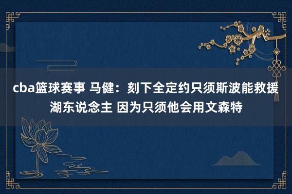 cba篮球赛事 马健：刻下全定约只须斯波能救援湖东说念主 因为只须他会用文森特