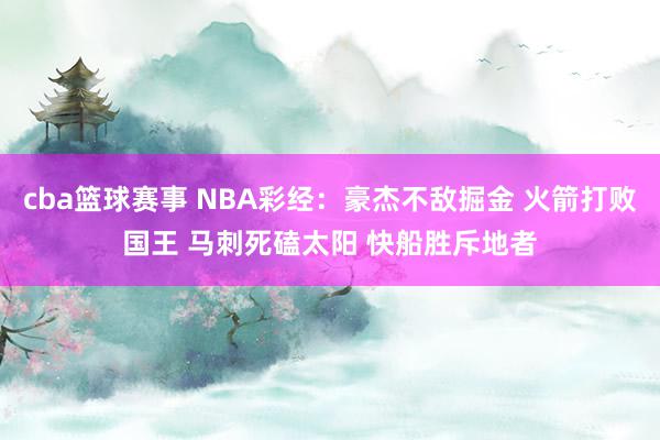 cba篮球赛事 NBA彩经：豪杰不敌掘金 火箭打败国王 马刺死磕太阳 快船胜斥地者