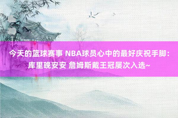 今天的篮球赛事 NBA球员心中的最好庆祝手脚：库里晚安安 詹姆斯戴王冠屡次入选~