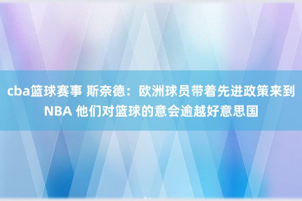 cba篮球赛事 斯奈德：欧洲球员带着先进政策来到NBA 他们对篮球的意会逾越好意思国