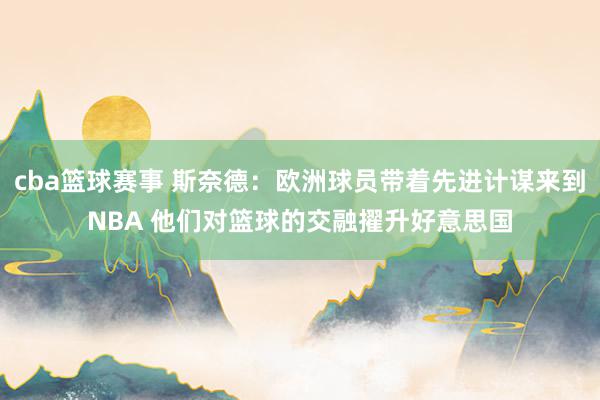 cba篮球赛事 斯奈德：欧洲球员带着先进计谋来到NBA 他们对篮球的交融擢升好意思国