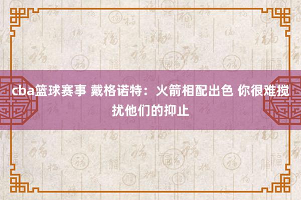 cba篮球赛事 戴格诺特：火箭相配出色 你很难搅扰他们的抑止