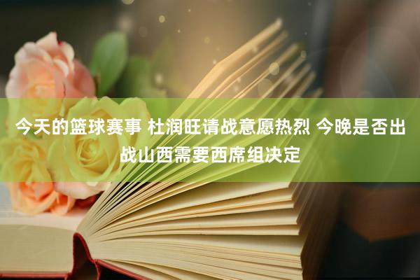 今天的篮球赛事 杜润旺请战意愿热烈 今晚是否出战山西需要西席组决定