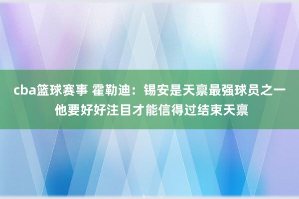 cba篮球赛事 霍勒迪：锡安是天禀最强球员之一 他要好好注目才能信得过结束天禀