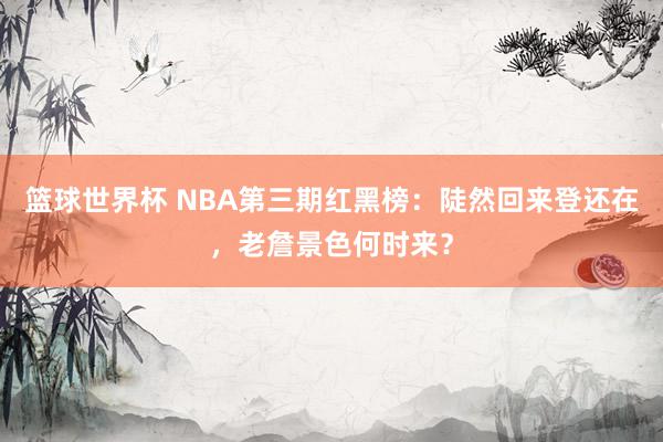 篮球世界杯 NBA第三期红黑榜：陡然回来登还在，老詹景色何时来？