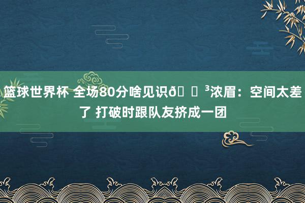 篮球世界杯 全场80分啥见识😳浓眉：空间太差了 打破时跟队友挤成一团