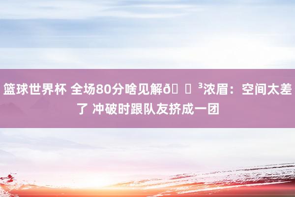 篮球世界杯 全场80分啥见解😳浓眉：空间太差了 冲破时跟队友挤成一团