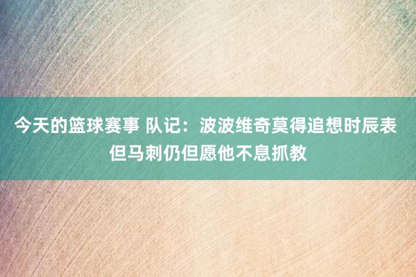 今天的篮球赛事 队记：波波维奇莫得追想时辰表 但马刺仍但愿他不息抓教