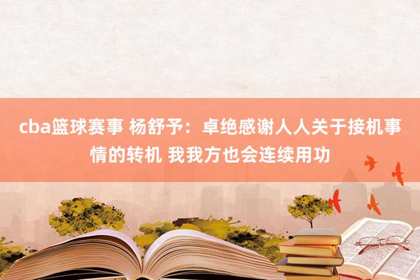 cba篮球赛事 杨舒予：卓绝感谢人人关于接机事情的转机 我我方也会连续用功