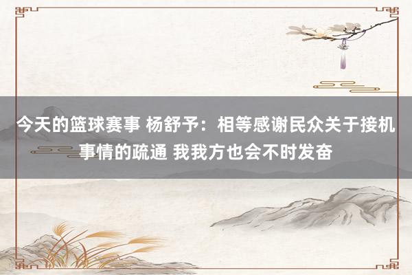 今天的篮球赛事 杨舒予：相等感谢民众关于接机事情的疏通 我我方也会不时发奋