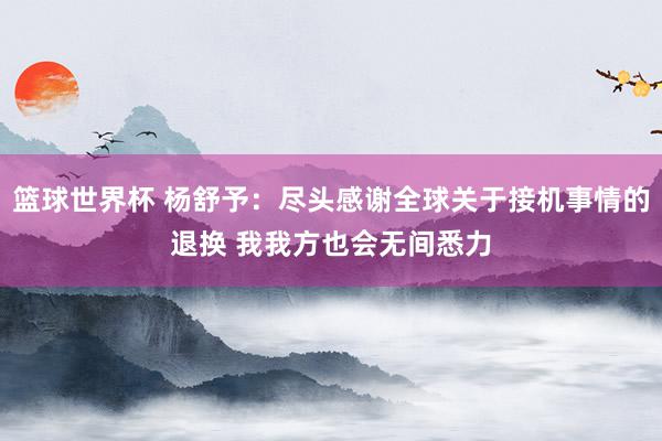 篮球世界杯 杨舒予：尽头感谢全球关于接机事情的退换 我我方也会无间悉力