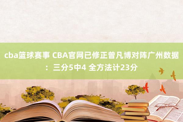 cba篮球赛事 CBA官网已修正曾凡博对阵广州数据：三分5中4 全方法计23分