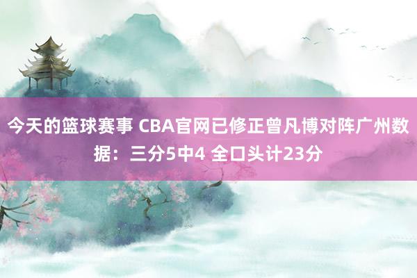 今天的篮球赛事 CBA官网已修正曾凡博对阵广州数据：三分5中4 全口头计23分