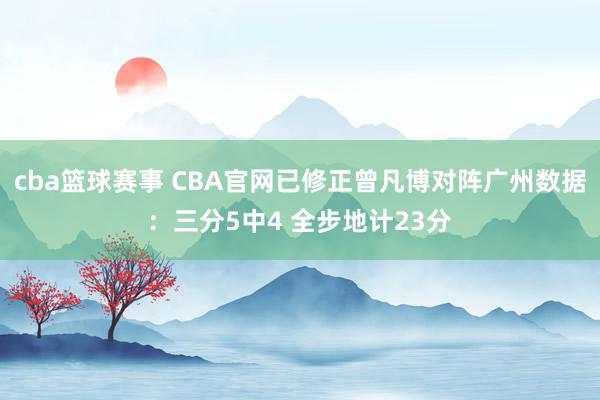 cba篮球赛事 CBA官网已修正曾凡博对阵广州数据：三分5中4 全步地计23分