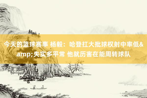 今天的篮球赛事 杨毅：哈登扛大批球权射中率低&失实多平常 他就历害在能周转球队