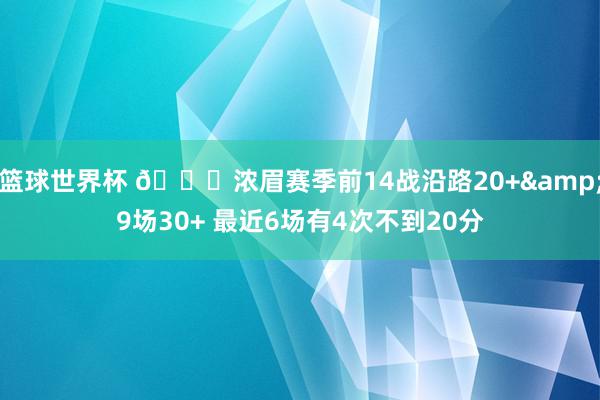 篮球世界杯 👀浓眉赛季前14战沿路20+&9场30+ 最近6场有4次不到20分