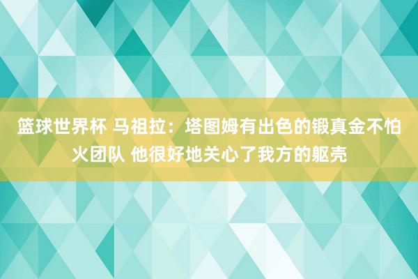 篮球世界杯 马祖拉：塔图姆有出色的锻真金不怕火团队 他很好地关心了我方的躯壳