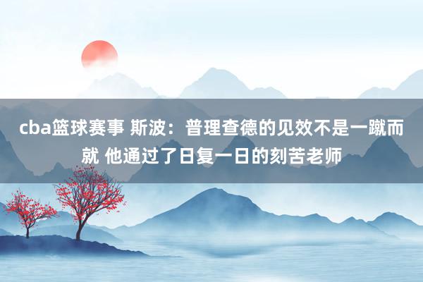 cba篮球赛事 斯波：普理查德的见效不是一蹴而就 他通过了日复一日的刻苦老师