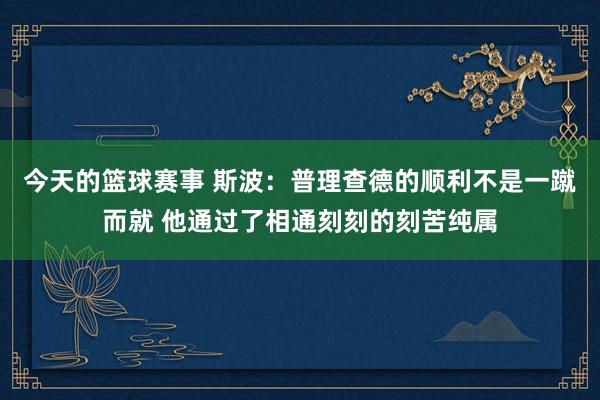 今天的篮球赛事 斯波：普理查德的顺利不是一蹴而就 他通过了相通刻刻的刻苦纯属