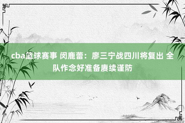 cba篮球赛事 闵鹿蕾：廖三宁战四川将复出 全队作念好准备赓续谨防