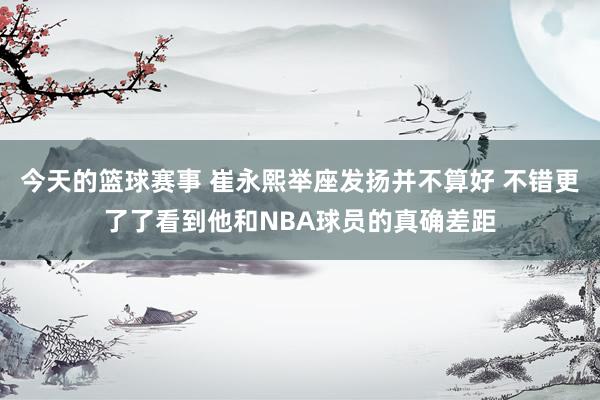 今天的篮球赛事 崔永熙举座发扬并不算好 不错更了了看到他和NBA球员的真确差距