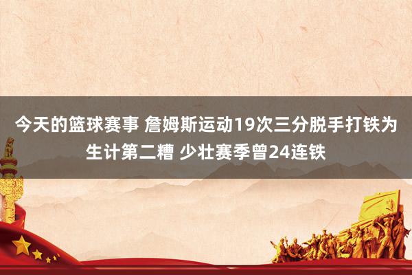 今天的篮球赛事 詹姆斯运动19次三分脱手打铁为生计第二糟 少壮赛季曾24连铁