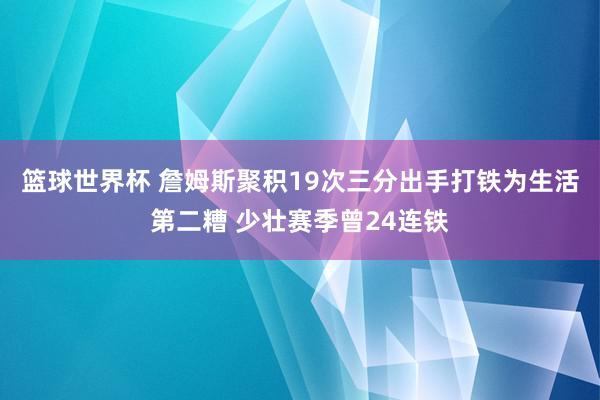 篮球世界杯 詹姆斯聚积19次三分出手打铁为生活第二糟 少壮赛季曾24连铁