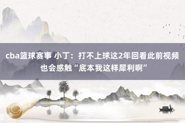 cba篮球赛事 小丁：打不上球这2年回看此前视频 也会感触“底本我这样犀利啊”