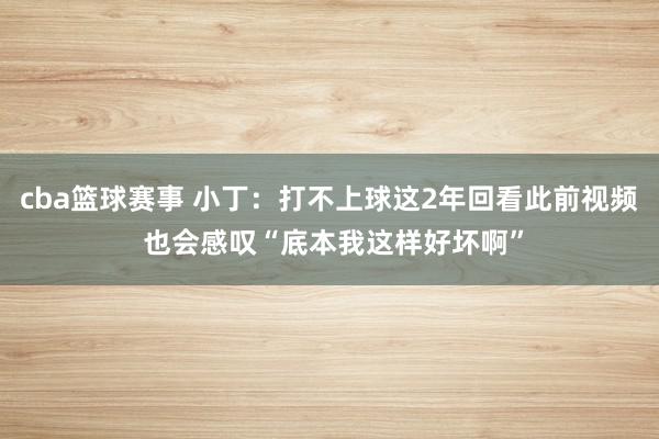 cba篮球赛事 小丁：打不上球这2年回看此前视频 也会感叹“底本我这样好坏啊”