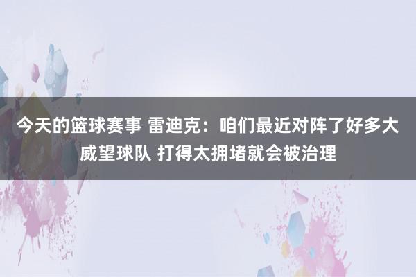 今天的篮球赛事 雷迪克：咱们最近对阵了好多大威望球队 打得太拥堵就会被治理