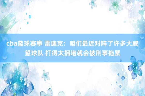 cba篮球赛事 雷迪克：咱们最近对阵了许多大威望球队 打得太拥堵就会被刑事拖累