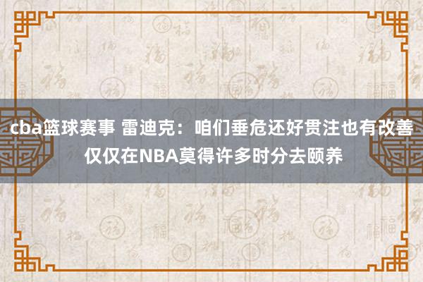 cba篮球赛事 雷迪克：咱们垂危还好贯注也有改善 仅仅在NBA莫得许多时分去颐养