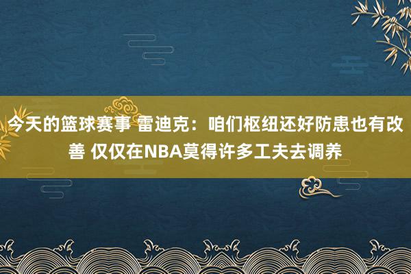 今天的篮球赛事 雷迪克：咱们枢纽还好防患也有改善 仅仅在NBA莫得许多工夫去调养