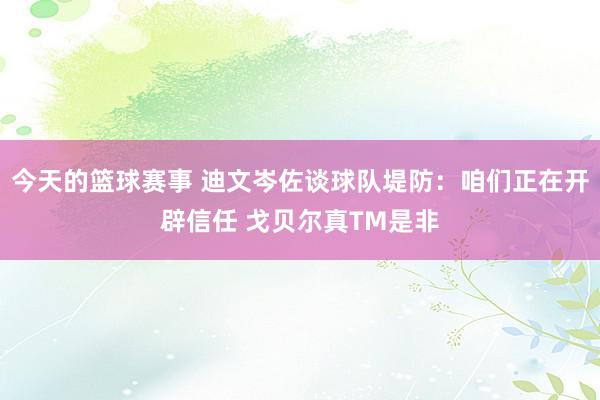 今天的篮球赛事 迪文岑佐谈球队堤防：咱们正在开辟信任 戈贝尔真TM是非