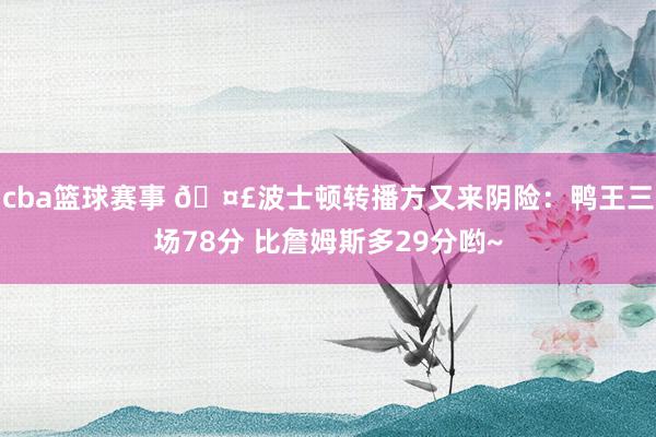 cba篮球赛事 🤣波士顿转播方又来阴险：鸭王三场78分 比詹姆斯多29分哟~