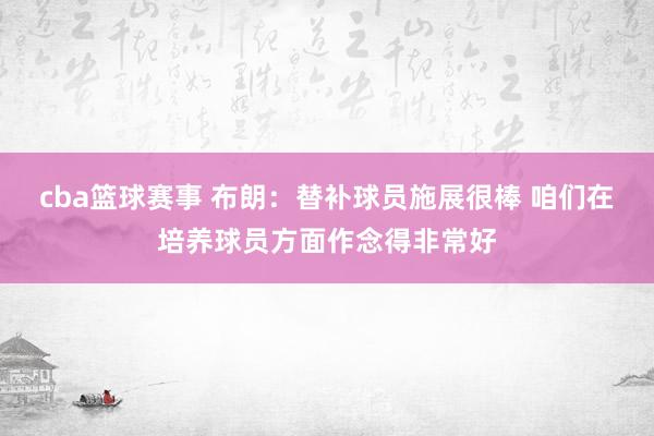 cba篮球赛事 布朗：替补球员施展很棒 咱们在培养球员方面作念得非常好