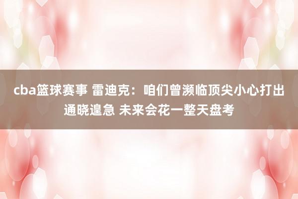 cba篮球赛事 雷迪克：咱们曾濒临顶尖小心打出通晓遑急 未来会花一整天盘考