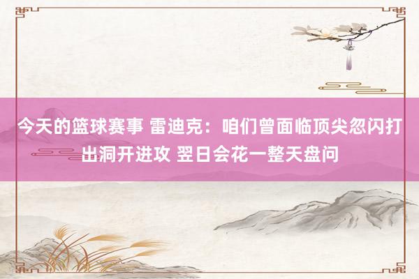 今天的篮球赛事 雷迪克：咱们曾面临顶尖忽闪打出洞开进攻 翌日会花一整天盘问