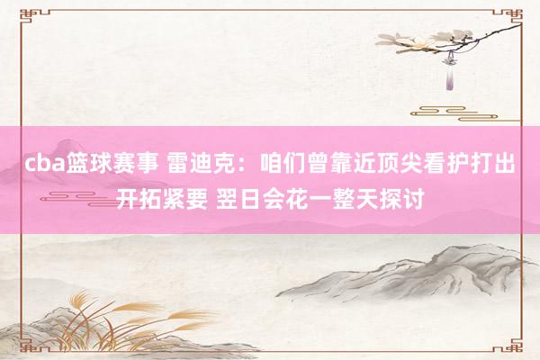 cba篮球赛事 雷迪克：咱们曾靠近顶尖看护打出开拓紧要 翌日会花一整天探讨