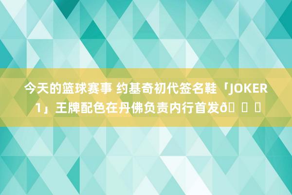 今天的篮球赛事 约基奇初代签名鞋「JOKER 1」王牌配色在丹佛负责内行首发🎉