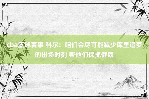 cba篮球赛事 科尔：咱们会尽可能减少库里追梦的出场时刻 帮他们保抓健康