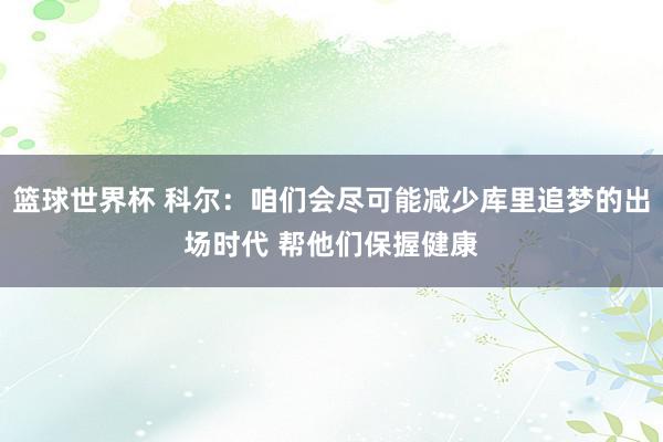 篮球世界杯 科尔：咱们会尽可能减少库里追梦的出场时代 帮他们保握健康