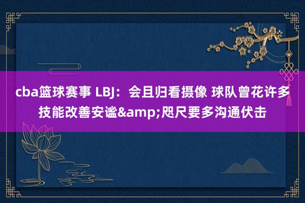 cba篮球赛事 LBJ：会且归看摄像 球队曾花许多技能改善安谧&咫尺要多沟通伏击