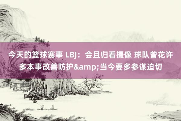 今天的篮球赛事 LBJ：会且归看摄像 球队曾花许多本事改善防护&当今要多参谋迫切