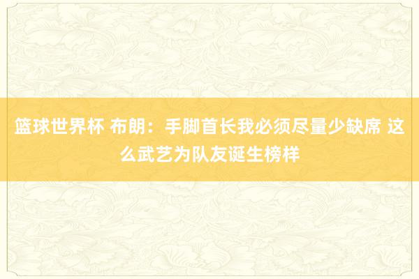 篮球世界杯 布朗：手脚首长我必须尽量少缺席 这么武艺为队友诞生榜样