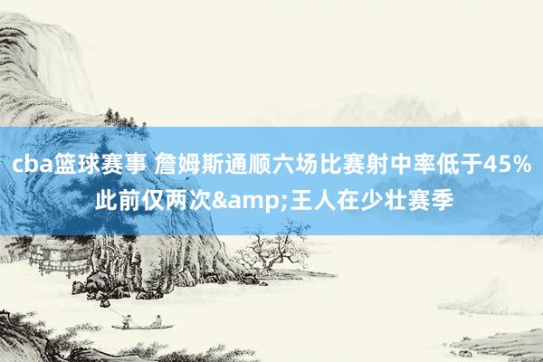 cba篮球赛事 詹姆斯通顺六场比赛射中率低于45% 此前仅两次&王人在少壮赛季