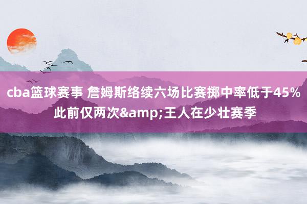 cba篮球赛事 詹姆斯络续六场比赛掷中率低于45% 此前仅两次&王人在少壮赛季