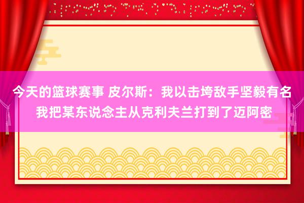 今天的篮球赛事 皮尔斯：我以击垮敌手坚毅有名 我把某东说念主从克利夫兰打到了迈阿密