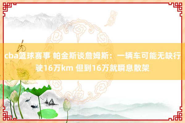 cba篮球赛事 帕金斯谈詹姆斯：一辆车可能无缺行驶16万km 但到16万就瞬息散架